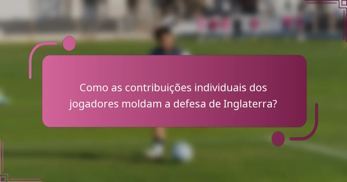 Como as contribuições individuais dos jogadores moldam a defesa de Inglaterra?