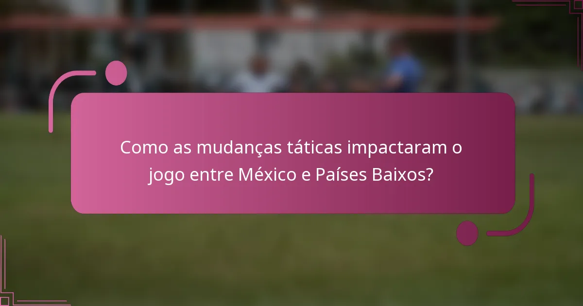 Como as mudanças táticas impactaram o jogo entre México e Países Baixos?