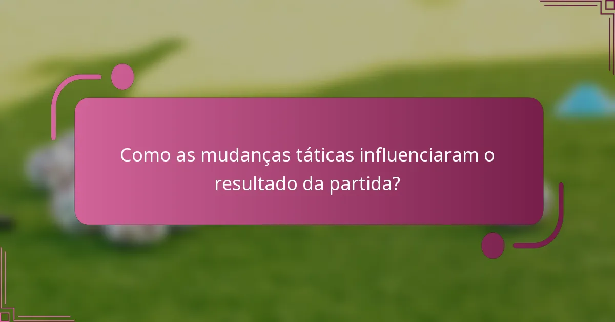 Como as mudanças táticas influenciaram o resultado da partida?