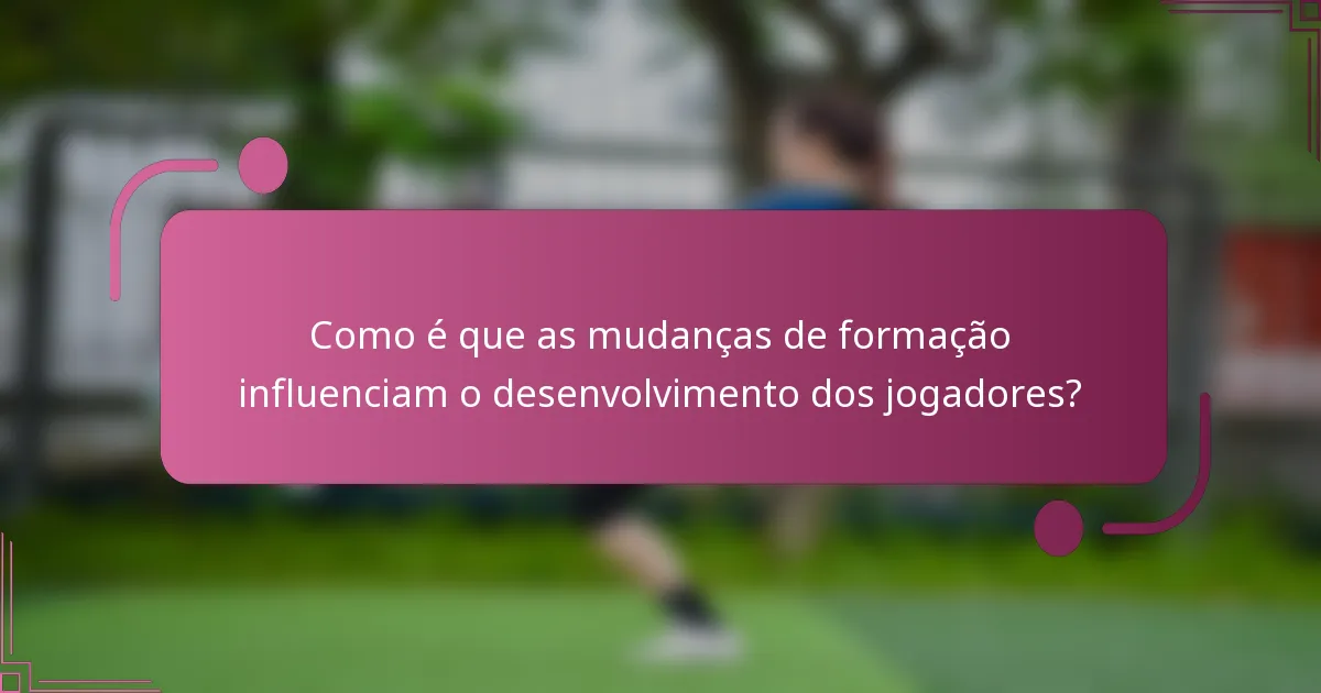 Como é que as mudanças de formação influenciam o desenvolvimento dos jogadores?