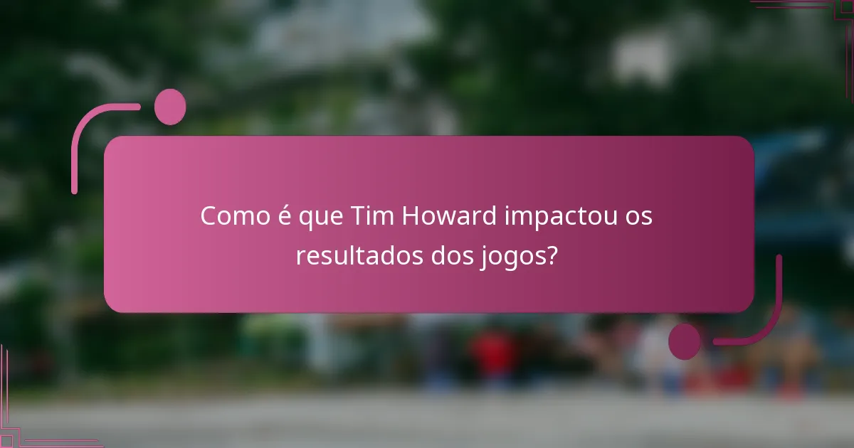 Como é que Tim Howard impactou os resultados dos jogos?