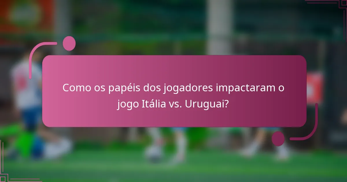 Como os papéis dos jogadores impactaram o jogo Itália vs. Uruguai?