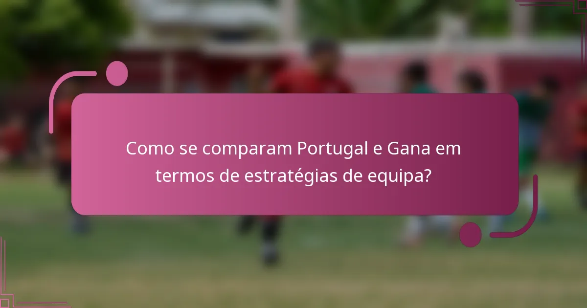 Como se comparam Portugal e Gana em termos de estratégias de equipa?