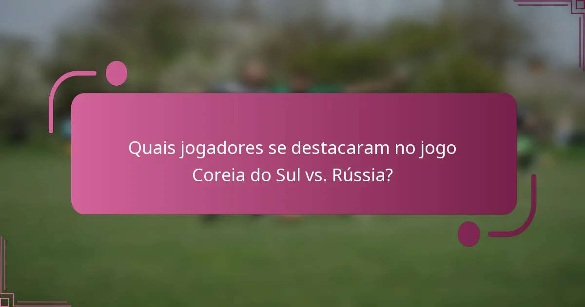 Quais jogadores se destacaram no jogo Coreia do Sul vs. Rússia?