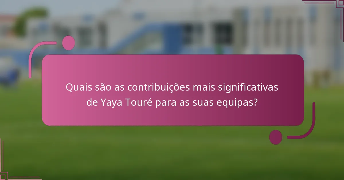 Quais são as contribuições mais significativas de Yaya Touré para as suas equipas?