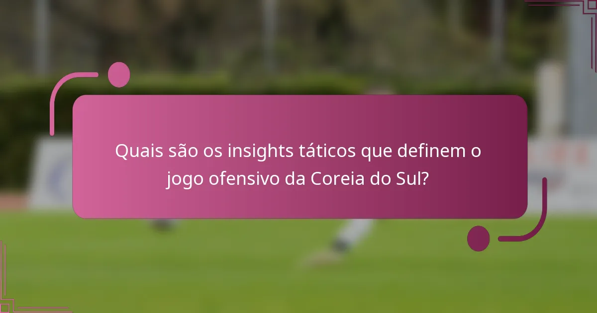 Quais são os insights táticos que definem o jogo ofensivo da Coreia do Sul?