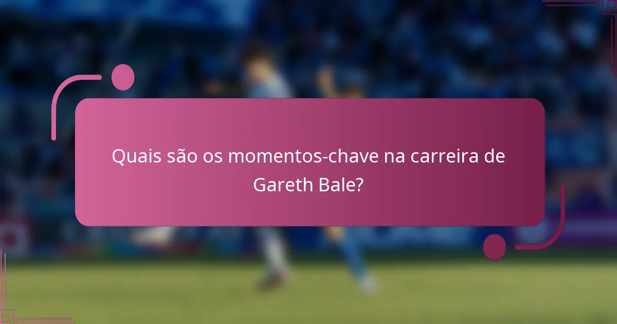 Quais são os momentos-chave na carreira de Gareth Bale?