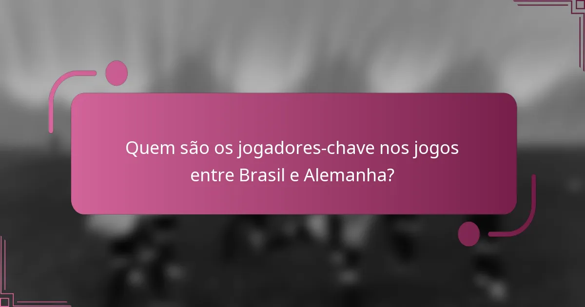 Quem são os jogadores-chave nos jogos entre Brasil e Alemanha?